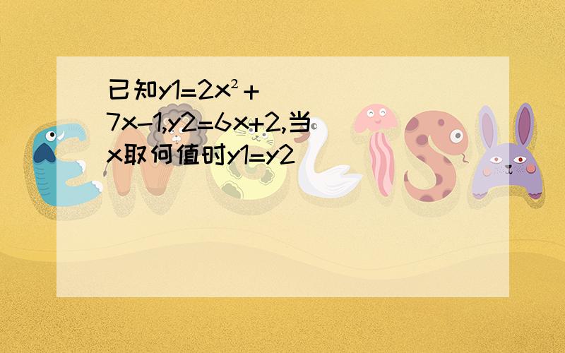 已知y1=2x²+7x-1,y2=6x+2,当x取何值时y1=y2