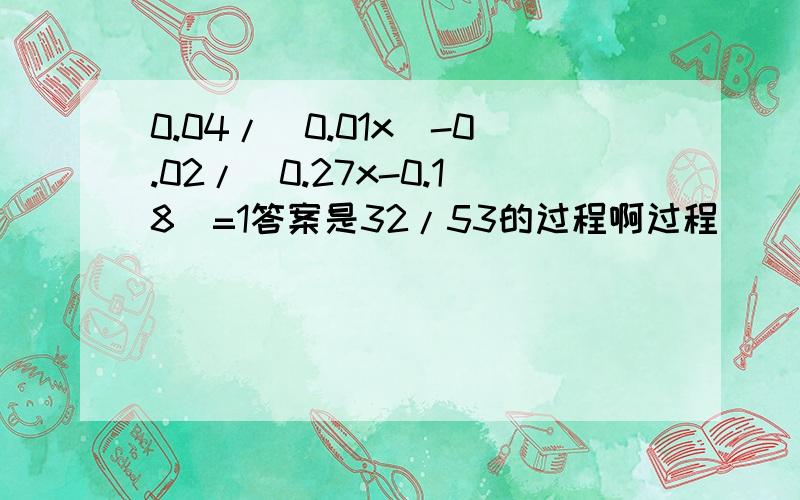 0.04/(0.01x)-0.02/(0.27x-0.18）=1答案是32/53的过程啊过程