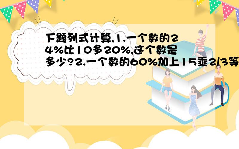 下题列式计算,1.一个数的24%比10多20%,这个数是多少?2.一个数的60%加上15乘2/3等于70,这个数是多少?3.71比一个数的2/3多11,这个数是多少?