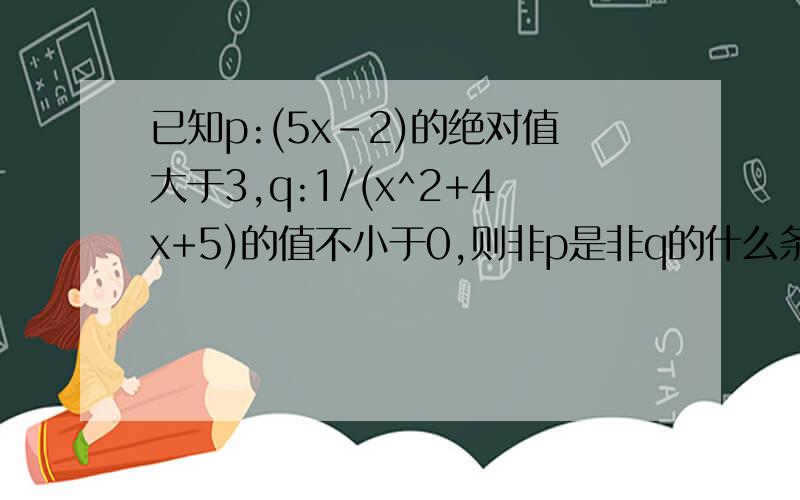 已知p:(5x-2)的绝对值大于3,q:1/(x^2+4x+5)的值不小于0,则非p是非q的什么条件