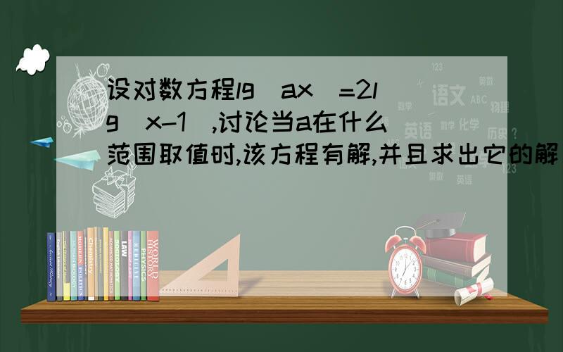 设对数方程lg(ax)=2lg(x-1),讨论当a在什么范围取值时,该方程有解,并且求出它的解