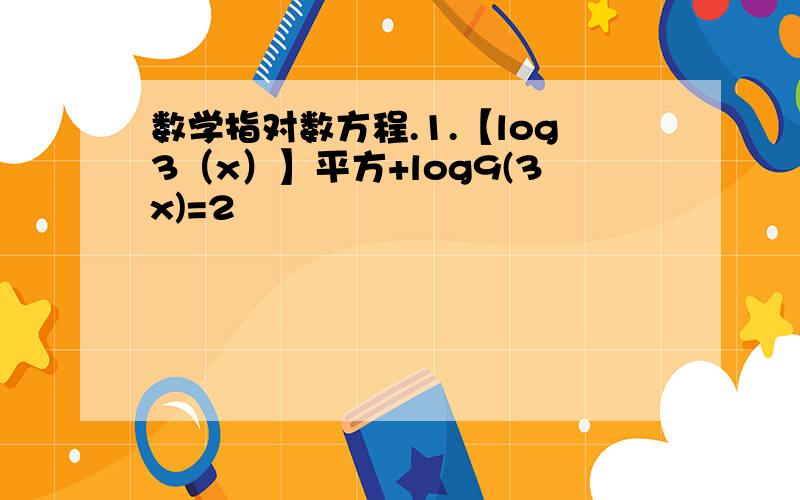 数学指对数方程.1.【log3（x）】平方+log9(3x)=2