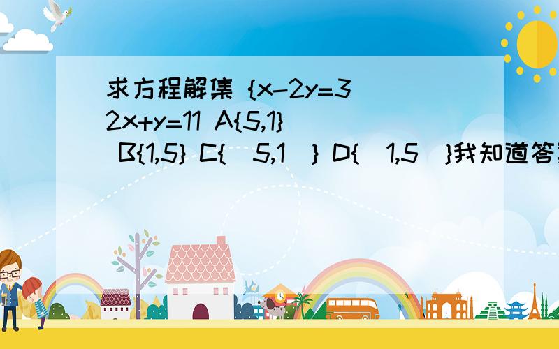 求方程解集 {x-2y=3 2x+y=11 A{5,1} B{1,5} C{(5,1)} D{(1,5)}我知道答案是这个,我要的是A.B.C.D中的一个!