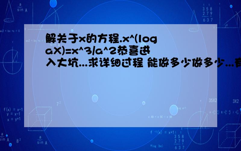 解关于x的方程.x^(logaX)=x^3/a^2恭喜进入大坑...求详细过程 能做多少做多少...有奖励的恩!（学渣妹子我默默飘走（1）解关于x的方程.x^(logaX)=（x^3）/（a^2）P.S. logaX是指以a为底的X的对数（2）已