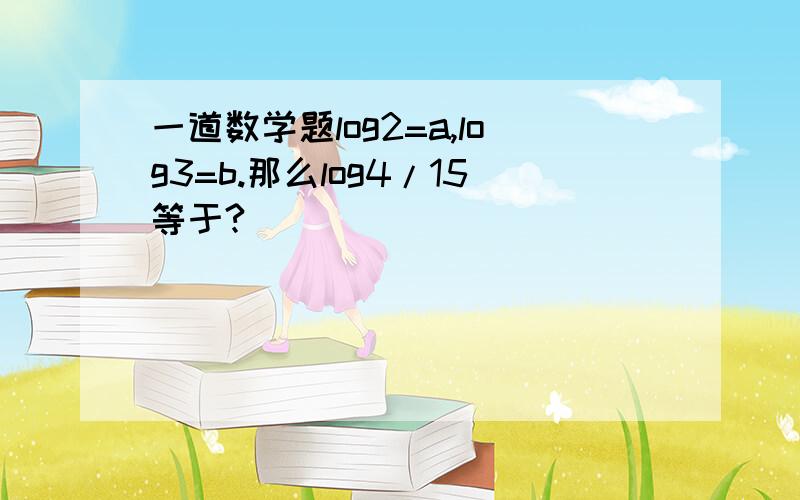 一道数学题log2=a,log3=b.那么log4/15等于?