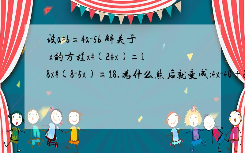 设a#b=4a-5b 解关于 x的方程x#(2#x)=18x#(8-5x)=18,为什么然后就变成：4x-40+25x=18?不是:4x-40-25x吗?