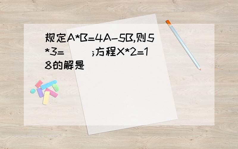 规定A*B=4A-5B,则5*3=( );方程X*2=18的解是( )