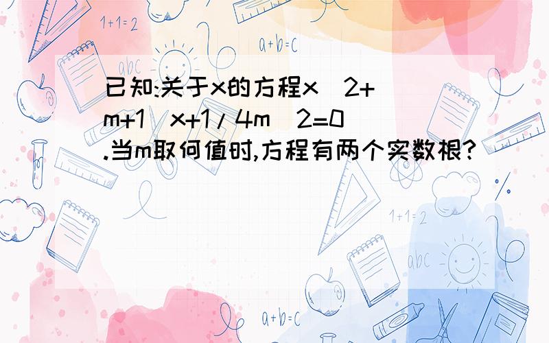 已知:关于x的方程x^2+(m+1)x+1/4m^2=0.当m取何值时,方程有两个实数根?