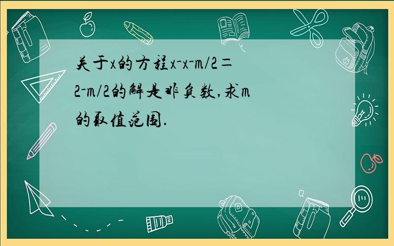 关于x的方程x-x-m/2＝2-m/2的解是非负数,求m的取值范围.