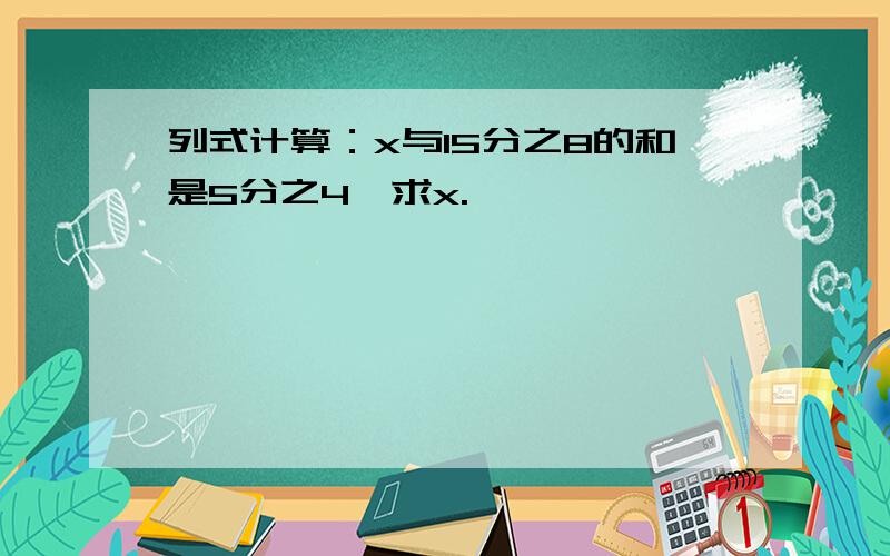 列式计算：x与15分之8的和是5分之4,求x.