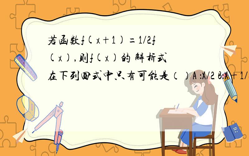 若函数f(x+1)=1/2f(x),则f(x)的 解析式在下列四式中只有可能是（）A ：X/2 B：X+1/2 C:2^-X D:log1/2X希望有思路,还有具体做法.