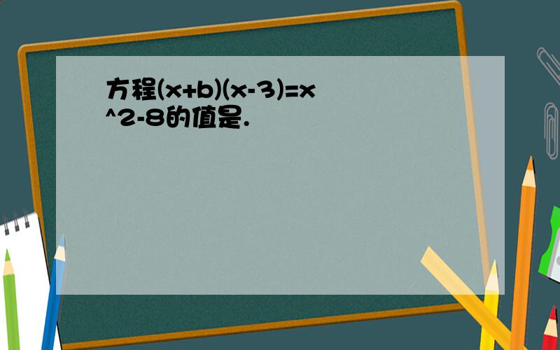 方程(x+b)(x-3)=x^2-8的值是.