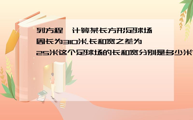 列方程,计算某长方形足球场,周长为310米.长和宽之差为25米这个足球场的长和宽分别是多少米?如果设这个足球场的宽为x米,那么长为___________米_________上写方程