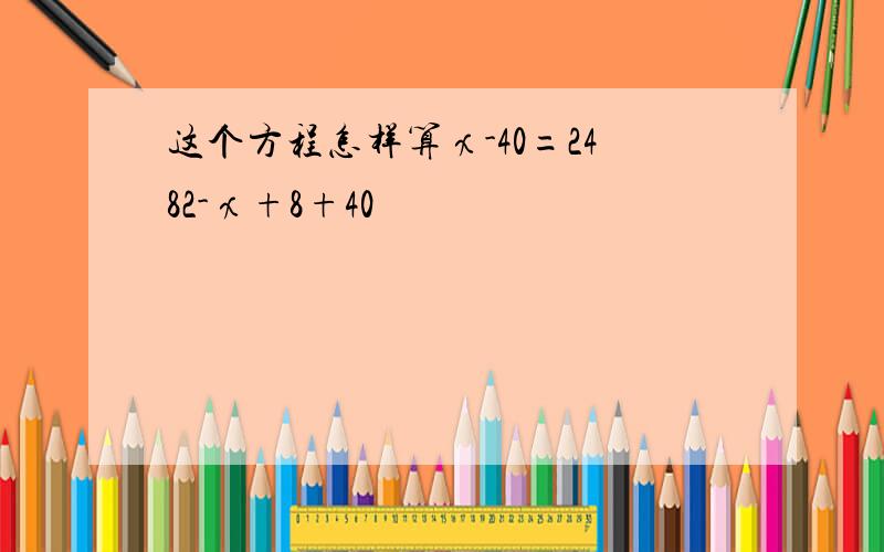 这个方程怎样算χ-40=2482-χ+8+40