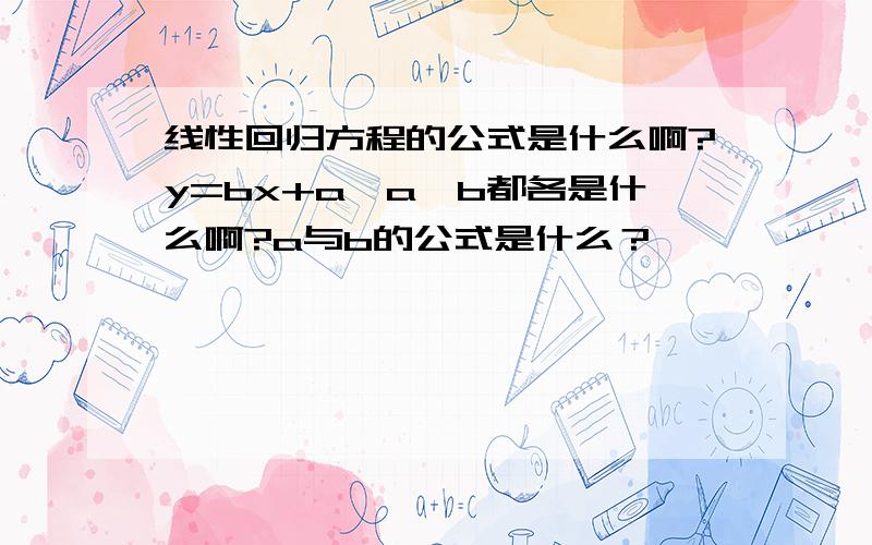 线性回归方程的公式是什么啊?y=bx+a,a、b都各是什么啊?a与b的公式是什么？