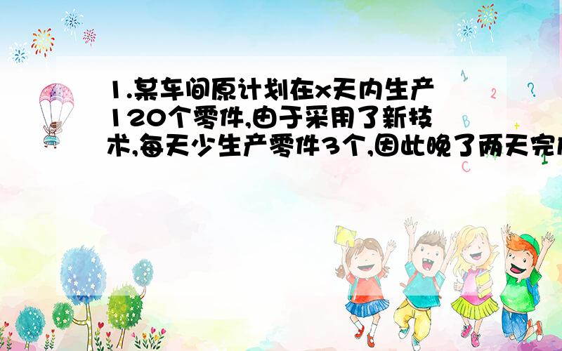 1.某车间原计划在x天内生产120个零件,由于采用了新技术,每天少生产零件3个,因此晚了两天完成任务,则列方程为________________2.张老师和李老师同时从学校出发,步行15千米去县城购买书籍,张老