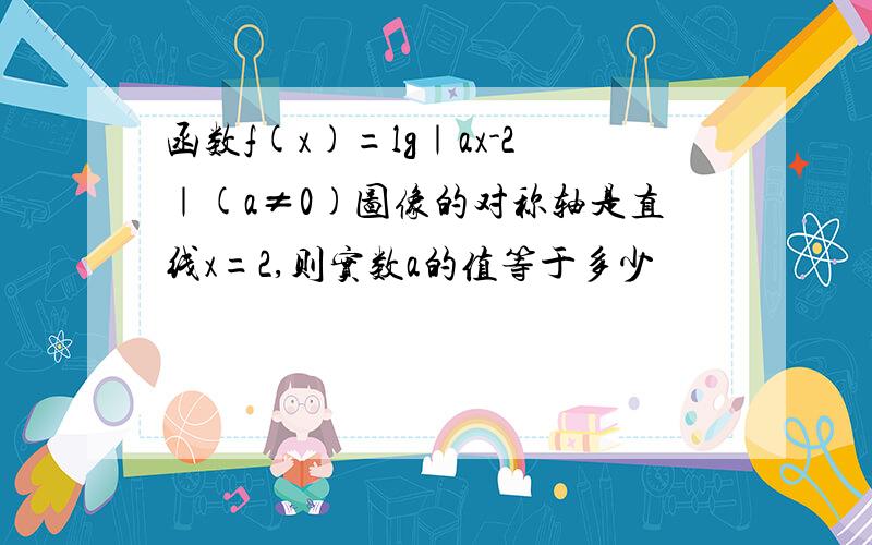 函数f(x)=lg｜ax-2｜(a≠0)图像的对称轴是直线x=2,则实数a的值等于多少