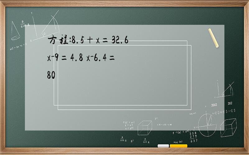 方程:8.5+x=32.6 x-9=4.8 x-6.4=80