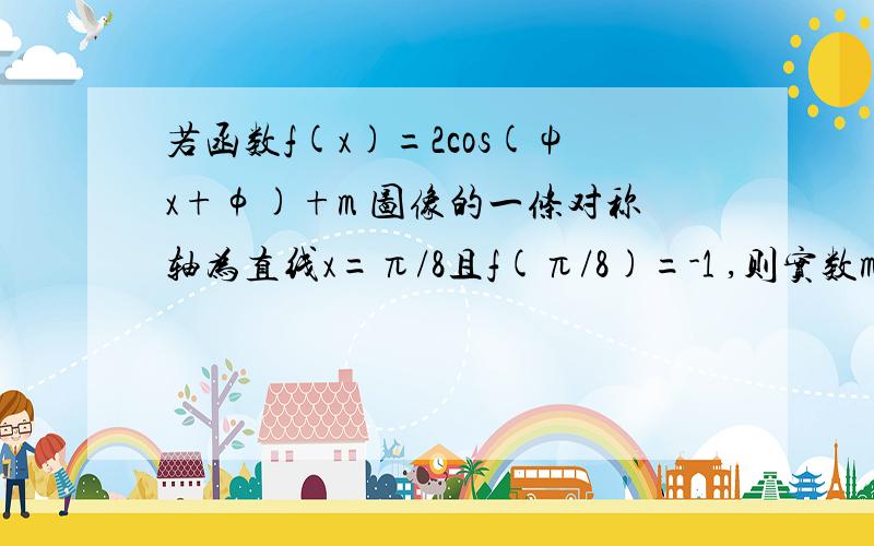 若函数f(x)=2cos(ψx+φ)+m 图像的一条对称轴为直线x=π/8且f(π/8)=-1 ,则实数m 的值等于___