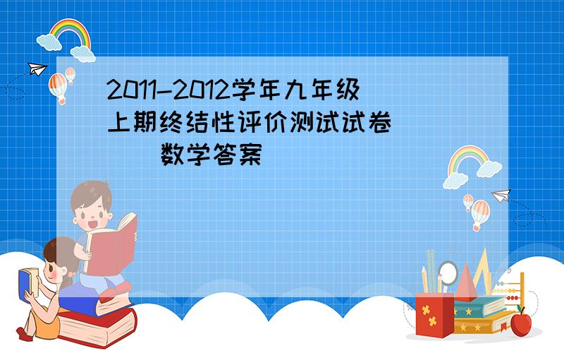 2011-2012学年九年级上期终结性评价测试试卷       数学答案