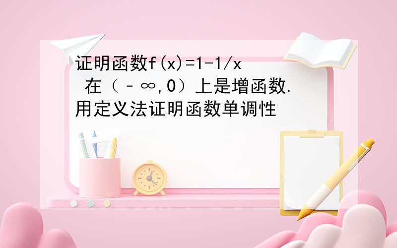 证明函数f(x)=1-1/x 在（﹣∞,0）上是增函数.用定义法证明函数单调性