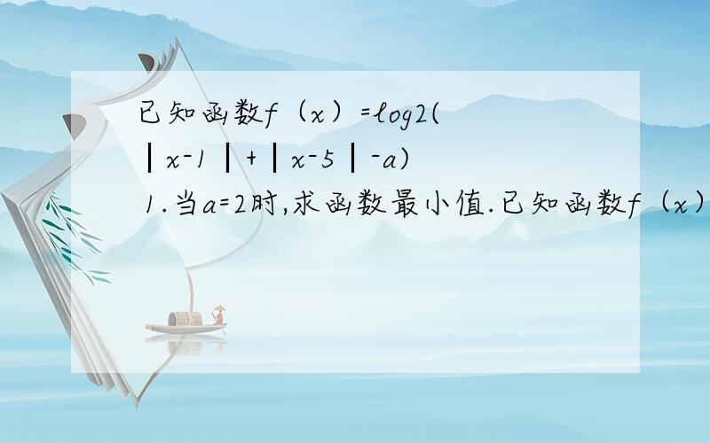 已知函数f（x）=log2(︱x-1︱+︱x-5︱-a) 1.当a=2时,求函数最小值.已知函数f（x）=log2(︱x-1︱+︱x-5︱-a) 1.当a=2时,求函数最小值.2,当函数定义域为R时,求实数a的取值范围