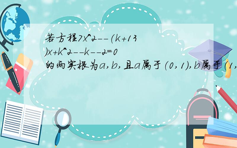 若方程7x^2--(k+13)x+k^2--k--2=0的两实根为a,b,且a属于（0,1）,b属于（1,2）,则实数k的取值范围（ ） A-2