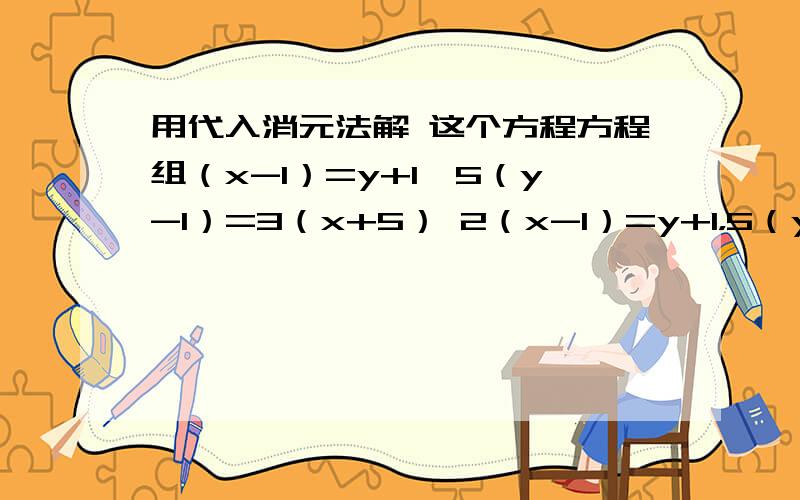 用代入消元法解 这个方程方程组（x-1）=y+1,5（y-1）=3（x+5） 2（x-1）=y+1，5（y-1）=3（x+5） sorry题目出错了