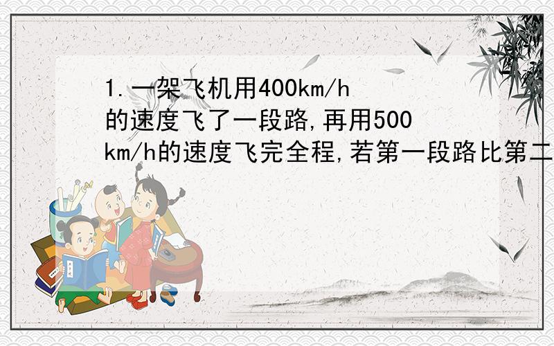 1.一架飞机用400km/h的速度飞了一段路,再用500km/h的速度飞完全程,若第一段路比第二段路多600km,全程若用6h,这架飞机共飞了多少千米?2.一水池有两种水管,甲管注入3h可将空地注满,乙管放水2.5h