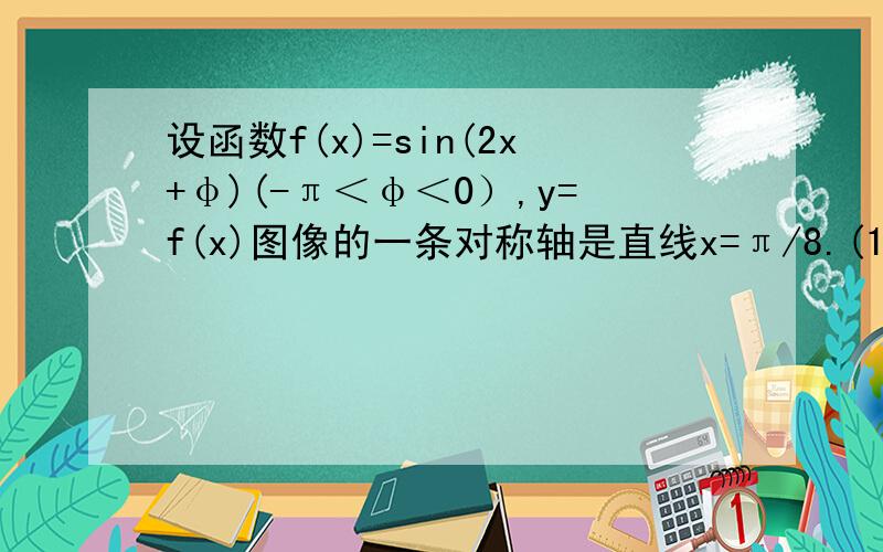 设函数f(x)=sin(2x+φ)(-π＜φ＜0）,y=f(x)图像的一条对称轴是直线x=π/8.(1)求φ; （2）画出函数f(x)（2）画出函数f(x)在区间[0,π]上的图像.