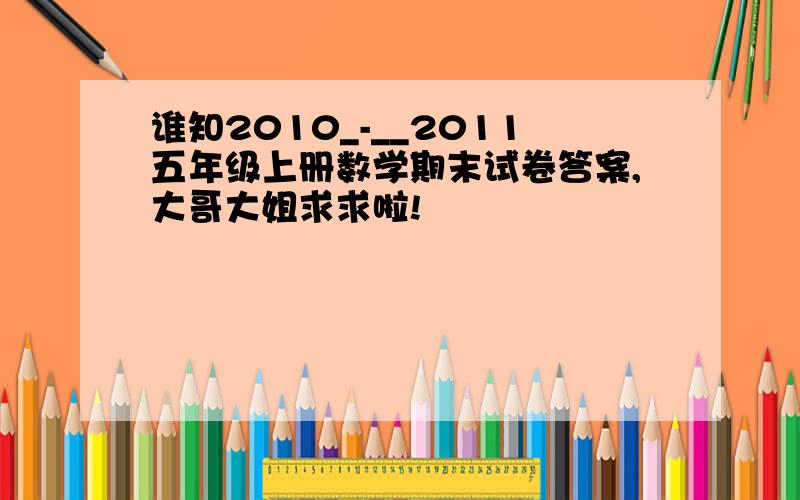 谁知2010_-__2011五年级上册数学期末试卷答案,大哥大姐求求啦!