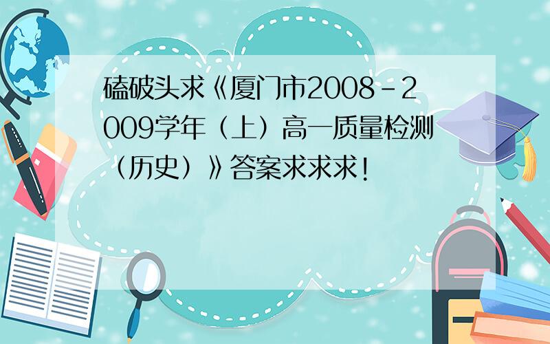 磕破头求《厦门市2008-2009学年（上）高一质量检测（历史）》答案求求求!