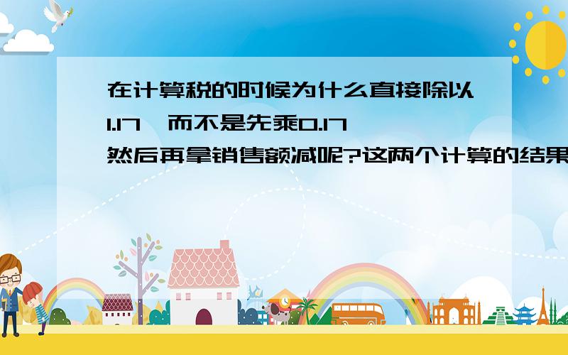 在计算税的时候为什么直接除以1.17,而不是先乘0.17然后再拿销售额减呢?这两个计算的结果差不多,可是金额上却差几十块.为什么?但是有一点不太明白,就是：我把公式拆开来计算与合起来计