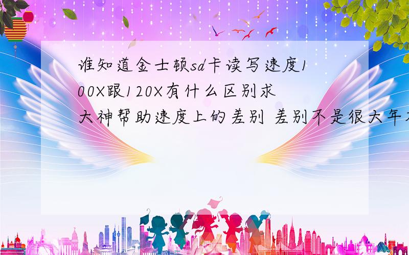 谁知道金士顿sd卡读写速度100X跟120X有什么区别求大神帮助速度上的差别 差别不是很大年夜 100X的就行了 没有什么特别用处的话 买个好的读卡器才能发挥卡的最大年夜速度