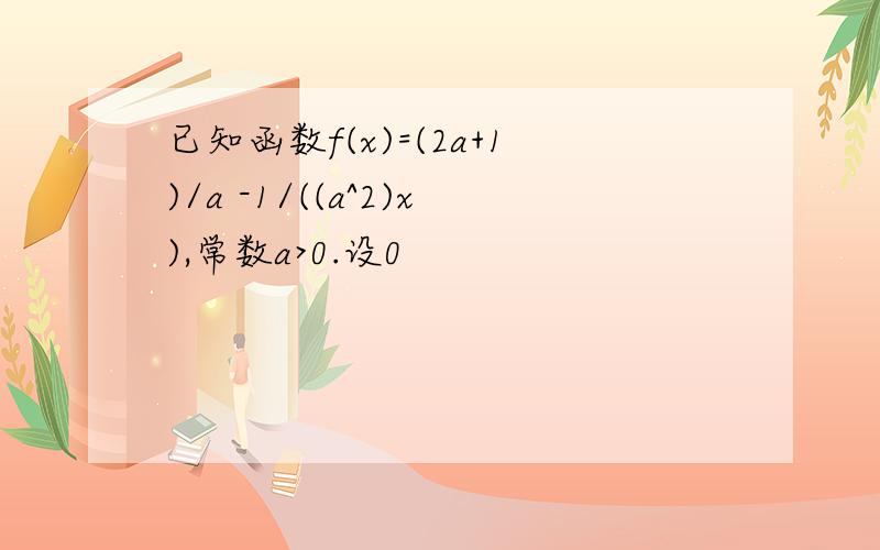 已知函数f(x)=(2a+1)/a -1/((a^2)x),常数a>0.设0