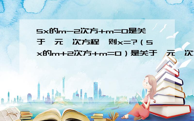 5x的m-2次方+m=0是关于一元一次方程,则x=?（5x的m+2次方+m=0）是关于一元一次方程,则x=?