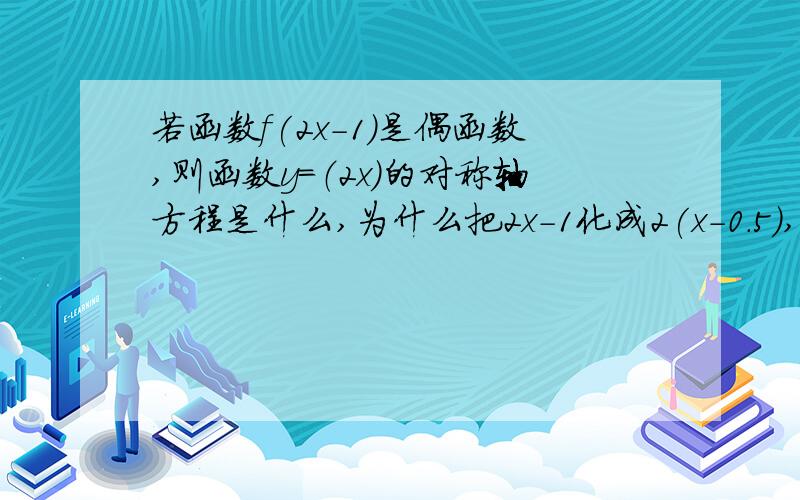 若函数f(2x-1)是偶函数,则函数y=（2x）的对称轴方程是什么,为什么把2x-1化成2(x-0.5),可以知道是f(2x)图象经过向右平移了0.5后变成的偶函数,为什么不直接从2x-1中看出是向右平移1个单位