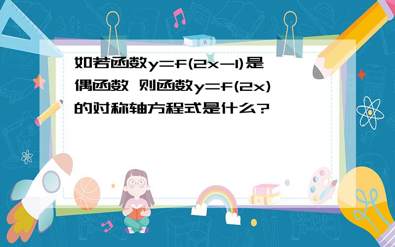 如若函数y=f(2x-1)是偶函数 则函数y=f(2x)的对称轴方程式是什么?