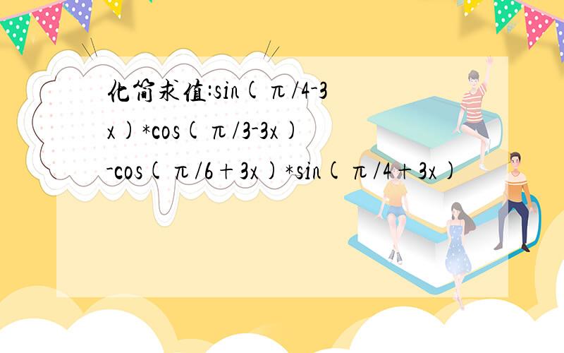 化简求值:sin(π/4-3x)*cos(π/3-3x)-cos(π/6+3x)*sin(π/4+3x)