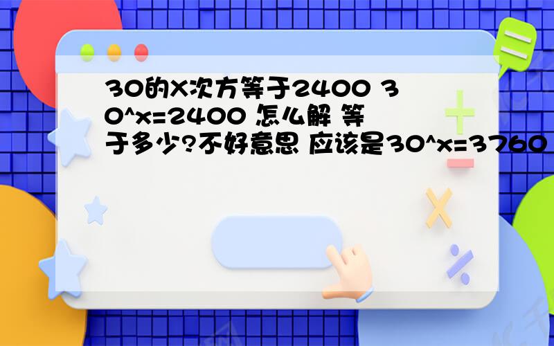 30的X次方等于2400 30^x=2400 怎么解 等于多少?不好意思 应该是30^x=3760 解出来X等于多少