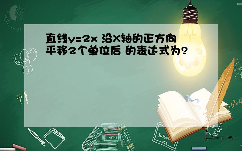 直线y=2x 沿X轴的正方向平移2个单位后 的表达式为?