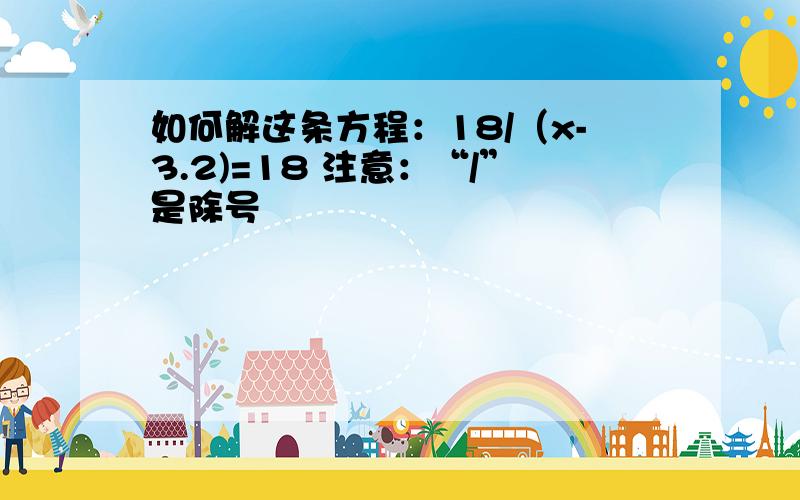 如何解这条方程：18/（x-3.2)=18 注意：“/”是除号