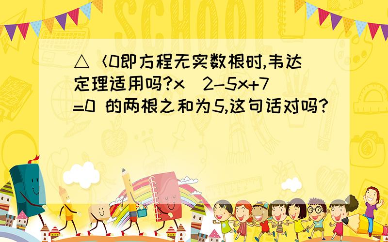 △＜0即方程无实数根时,韦达定理适用吗?x^2-5x+7=0 的两根之和为5,这句话对吗?