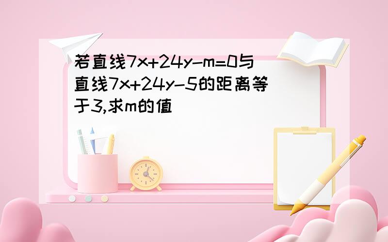 若直线7x+24y-m=0与直线7x+24y-5的距离等于3,求m的值