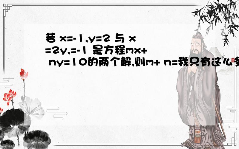 若 x=-1,y=2 与 x=2y,=-1 是方程mx+ ny=10的两个解,则m+ n=我只有这么多财富值.求你们了.