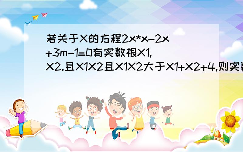 若关于X的方程2x*x-2x+3m-1=0有实数根X1,X2.且X1X2且X1X2大于X1+X2+4,则实数M的取值范围