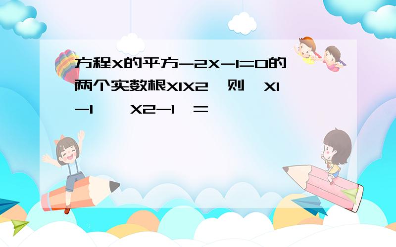 方程X的平方-2X-1=0的两个实数根X1X2,则【X1-1】【X2-1】=