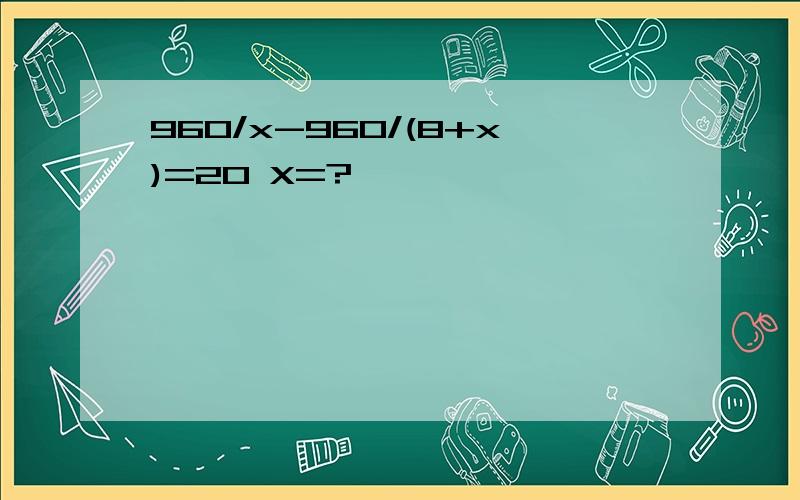 960/x-960/(8+x)=20 X=?