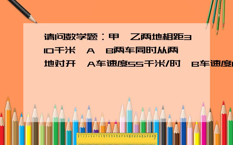 请问数学题：甲、乙两地相距310千米,A、B两车同时从两地对开,A车速度55千米/时,B车速度65千米/时,两车相遇后继续行驶,经多长时间两车相距74千米?