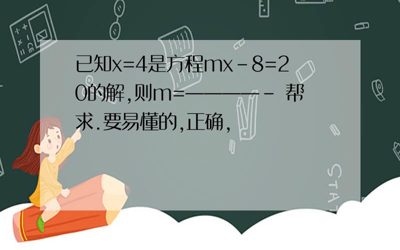 已知x=4是方程mx-8=20的解,则m=————- 帮求.要易懂的,正确,